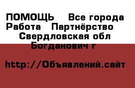 ПОМОЩЬ  - Все города Работа » Партнёрство   . Свердловская обл.,Богданович г.